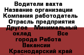 Водители вахта › Название организации ­ Компания-работодатель › Отрасль предприятия ­ Другое › Минимальный оклад ­ 50 000 - Все города Работа » Вакансии   . Краснодарский край,Геленджик г.